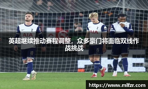 英超继续推动赛程调整,众多豪门将面临双线作战挑战
