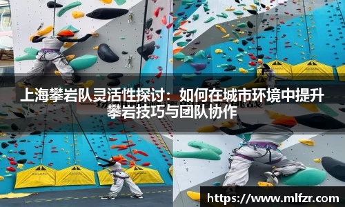 上海攀岩队灵活性探讨：如何在城市环境中提升攀岩技巧与团队协作