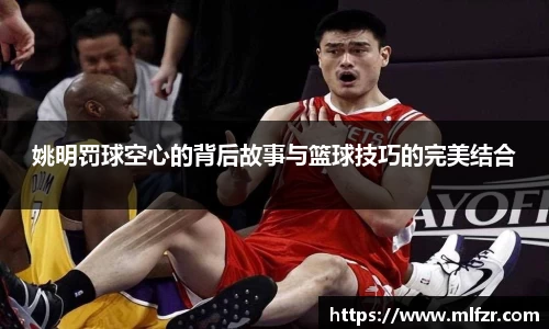 姚明罚球空心的背后故事与篮球技巧的完美结合
