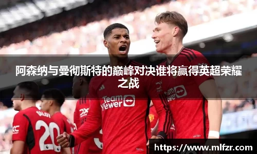 阿森纳与曼彻斯特的巅峰对决谁将赢得英超荣耀之战