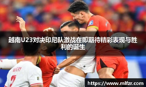 越南U23对决印尼队激战在即期待精彩表现与胜利的诞生