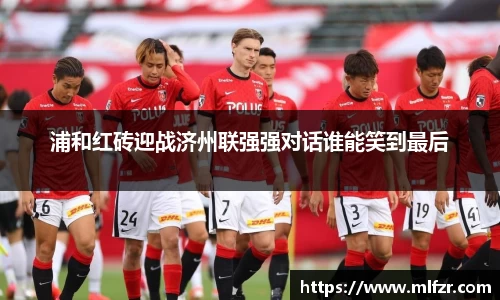 浦和红砖迎战济州联强强对话谁能笑到最后